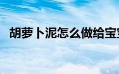 胡萝卜泥怎么做给宝宝（胡萝卜泥怎么做）