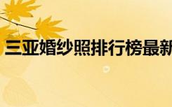 三亚婚纱照排行榜最新（三亚婚纱照排行榜）