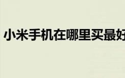 小米手机在哪里买最好（小米手机在哪里买）