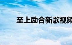 至上励合新歌视频（至上励合新歌）