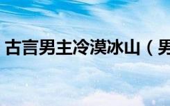 古言男主冷漠冰山（男主冷漠冰山型宠女主）