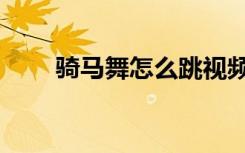 骑马舞怎么跳视频（骑马舞怎么跳）
