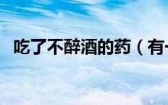 吃了不醉酒的药（有一种药吃了喝酒不醉）