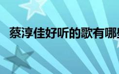 蔡淳佳好听的歌有哪些（蔡淳佳好听的歌）