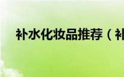补水化妆品推荐（补水效果好的化妆品）