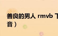 善良的男人 rmvb 下载（善良的男人百度影音）