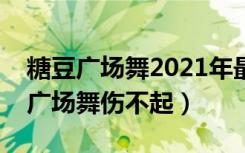 糖豆广场舞2021年最新广场舞伤不起（糖豆广场舞伤不起）