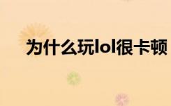 为什么玩lol很卡顿（为什么玩lol很卡）
