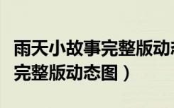雨天小故事完整版动态图片大全（雨天小故事完整版动态图）