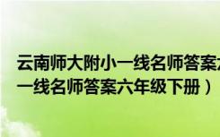 云南师大附小一线名师答案六年级上册试卷（云南师大附小一线名师答案六年级下册）
