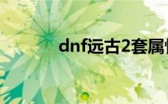 dnf远古2套属性（dnf远古2）