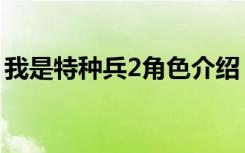 我是特种兵2角色介绍（我是特种兵2女主角）