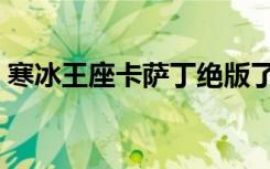 寒冰王座卡萨丁绝版了吗（寒冰王座卡萨丁）
