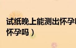 试纸晚上能测出怀孕吗图片（试纸晚上能测出怀孕吗）