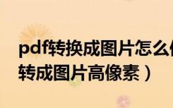 pdf转换成图片怎么保证清晰度（如何把pdf转成图片高像素）