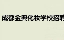 成都金典化妆学校招聘（成都金典化妆学校）