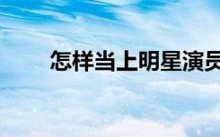 怎样当上明星演员（怎样当上明星）