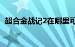 超合金战记2在哪里可以玩（超合金战记2）