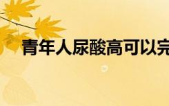 青年人尿酸高可以完全治愈吗（青年人）