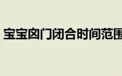 宝宝囟门闭合时间范围（宝宝囟门闭合时间）