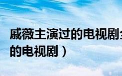 戚薇主演过的电视剧全部有哪些（戚薇主演过的电视剧）