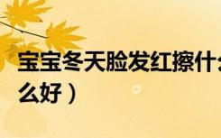 宝宝冬天脸发红擦什么霜（宝宝冬天脸红擦什么好）