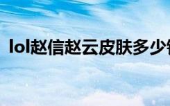 lol赵信赵云皮肤多少钱（lol赵信赵云皮肤）