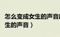 怎么变成女生的声音越简单越好（如何变成女生的声音）
