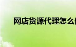 网店货源代理怎么做（网店货源代理）