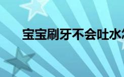 宝宝刷牙不会吐水怎么办（宝宝刷牙）