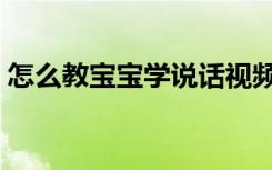 怎么教宝宝学说话视频（教宝宝快速学说话）