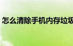 怎么清除手机内存垃圾（怎么清除手机内存）