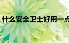 什么安全卫士好用一点（什么安全卫士好用）