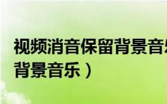 视频消音保留背景音乐有哪些（视频消音保留背景音乐）
