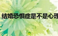 结婚恐惧症是不是心理有疾病（结婚恐惧症）