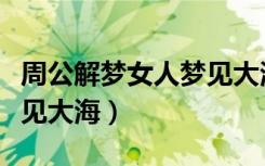 周公解梦女人梦见大海和鱼（周公解梦女人梦见大海）