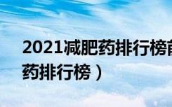 2021减肥药排行榜前10名最新（2012减肥药排行榜）