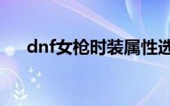 dnf女枪时装属性选择（dnf女枪时装）