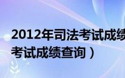 2012年司法考试成绩公布时间（2012年司法考试成绩查询）