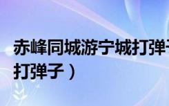 赤峰同城游宁城打弹子下载（赤峰同城游宁城打弹子）