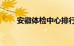 安徽体检中心排行（安徽体检中心）