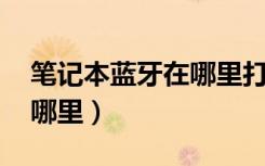 笔记本蓝牙在哪里打开 电脑（笔记本蓝牙在哪里）