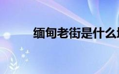 缅甸老街是什么地方（缅甸老街）