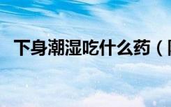 下身潮湿吃什么药（阴囊潮湿的治疗方法）