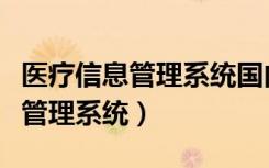 医疗信息管理系统国内外研究现状（医疗信息管理系统）