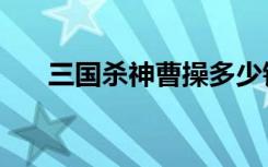 三国杀神曹操多少钱（三国杀神曹操）