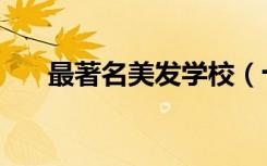 最著名美发学校（十大美发学校排名）