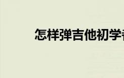 怎样弹吉他初学者（怎样弹吉他）