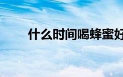 什么时间喝蜂蜜好（常喝蜂蜜好吗）
