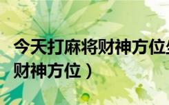 今天打麻将财神方位坐哪面最旺（今天打麻将财神方位）